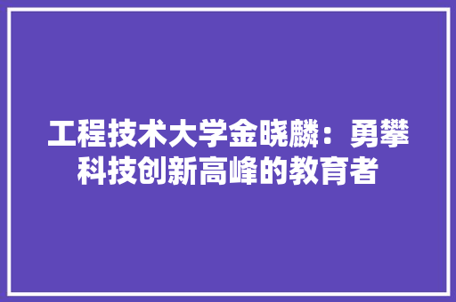 工程技术大学金晓麟：勇攀科技创新高峰的教育者 现代风格装饰