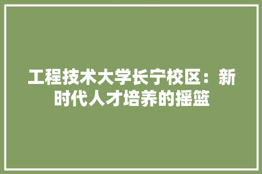 工程技术大学长宁校区：新时代人才培养的摇篮
