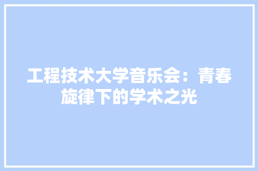 工程技术大学音乐会：青春旋律下的学术之光 现代风格装饰