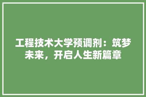 工程技术大学预调剂：筑梦未来，开启人生新篇章 现代风格装饰