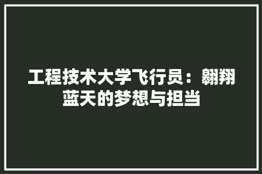 工程技术大学飞行员：翱翔蓝天的梦想与担当 现代风格装饰