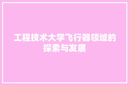工程技术大学飞行器领域的探索与发展 现代风格装饰