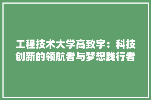 工程技术大学高致宇：科技创新的领航者与梦想践行者 现代风格装饰