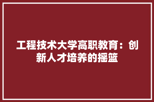工程技术大学高职教育：创新人才培养的摇篮