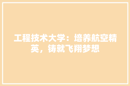 工程技术大学：培养航空精英，铸就飞翔梦想 现代风格装饰