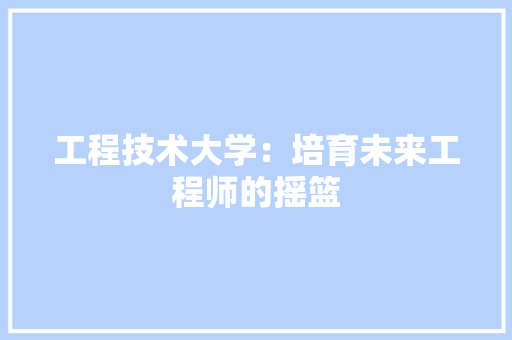 工程技术大学：培育未来工程师的摇篮 现代风格装饰