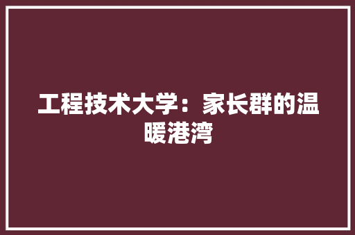工程技术大学：家长群的温暖港湾 现代风格装饰