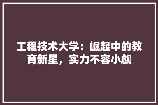 工程技术大学：崛起中的教育新星，实力不容小觑 现代风格装饰