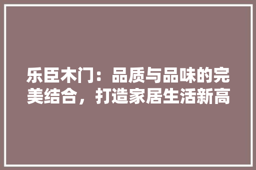 乐臣木门：品质与品味的完美结合，打造家居生活新高度 家居装修