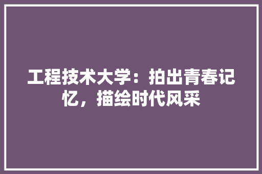 工程技术大学：拍出青春记忆，描绘时代风采