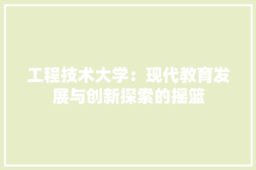 工程技术大学：现代教育发展与创新探索的摇篮 现代风格装饰