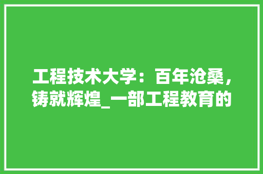 工程技术大学：百年沧桑，铸就辉煌_一部工程教育的历史长卷 现代风格装饰