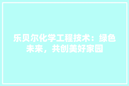 乐贝尔化学工程技术：绿色未来，共创美好家园 家居装修