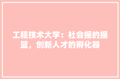 工程技术大学：社会摇的摇篮，创新人才的孵化器 现代风格装饰