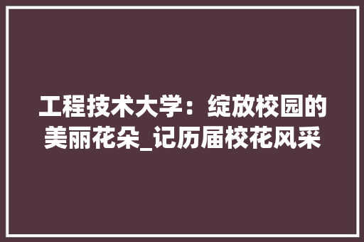 工程技术大学：绽放校园的美丽花朵_记历届校花风采 现代风格装饰