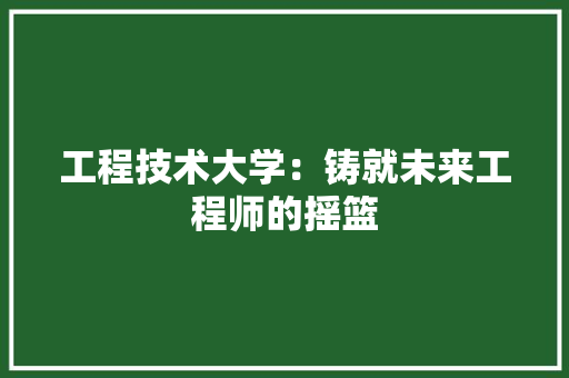 工程技术大学：铸就未来工程师的摇篮 现代风格装饰