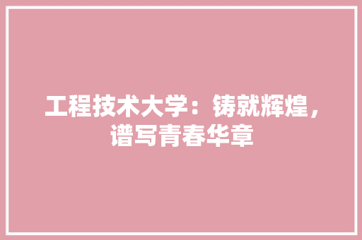 工程技术大学：铸就辉煌，谱写青春华章 现代风格装饰