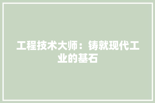 工程技术大师：铸就现代工业的基石 现代风格装饰