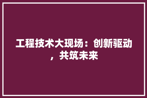 工程技术大现场：创新驱动，共筑未来 现代风格装饰