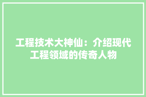 工程技术大神仙：介绍现代工程领域的传奇人物