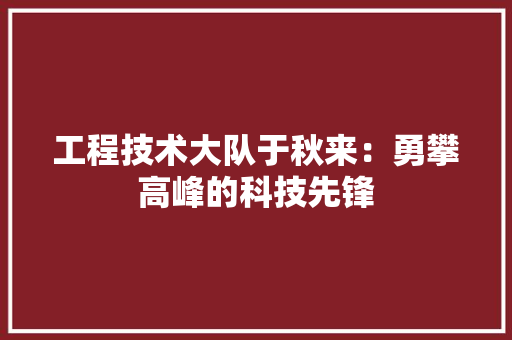 工程技术大队于秋来：勇攀高峰的科技先锋 现代风格装饰