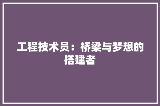 工程技术员：桥梁与梦想的搭建者 现代风格装饰