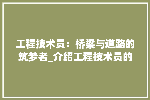 工程技术员：桥梁与道路的筑梦者_介绍工程技术员的日常工作 现代风格装饰