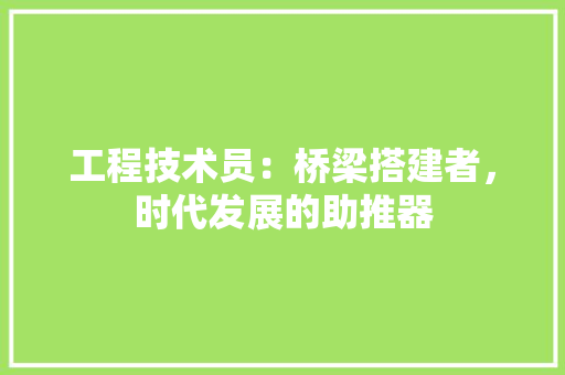 工程技术员：桥梁搭建者，时代发展的助推器 现代风格装饰