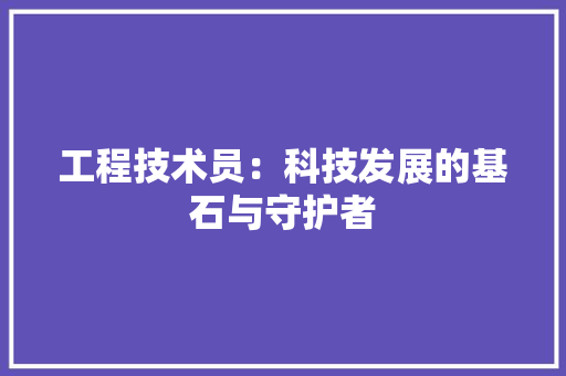 工程技术员：科技发展的基石与守护者 现代风格装饰