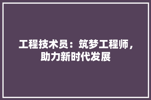 工程技术员：筑梦工程师，助力新时代发展