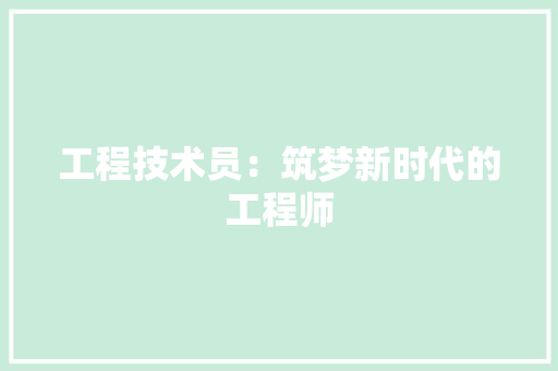 工程技术员：筑梦新时代的工程师 现代风格装饰