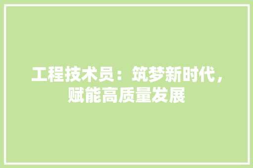 工程技术员：筑梦新时代，赋能高质量发展 现代风格装饰