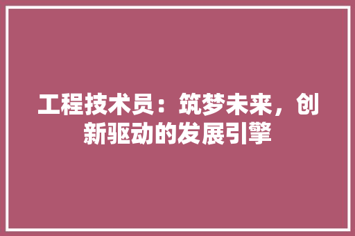 工程技术员：筑梦未来，创新驱动的发展引擎 现代风格装饰