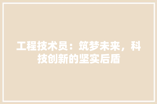 工程技术员：筑梦未来，科技创新的坚实后盾 现代风格装饰