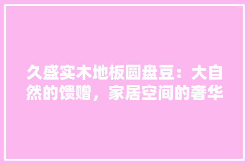 久盛实木地板圆盘豆：大自然的馈赠，家居空间的奢华选择