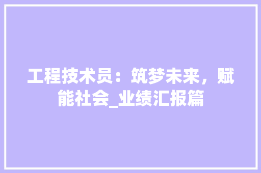 工程技术员：筑梦未来，赋能社会_业绩汇报篇