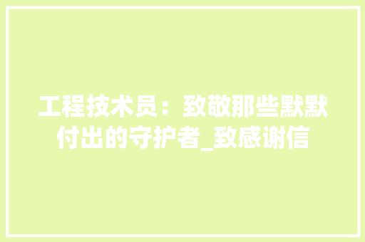 工程技术员：致敬那些默默付出的守护者_致感谢信