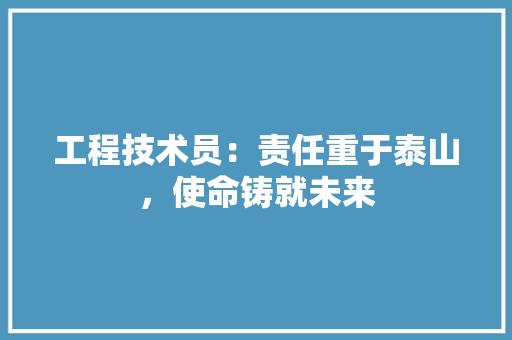 工程技术员：责任重于泰山，使命铸就未来 现代风格装饰