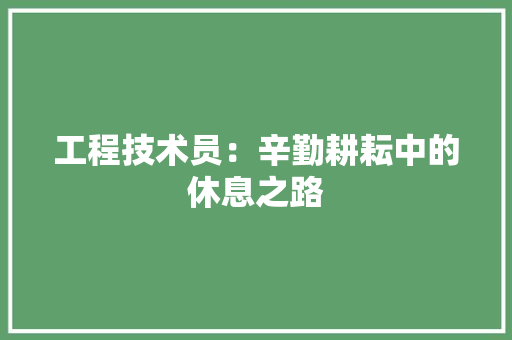 工程技术员：辛勤耕耘中的休息之路 现代风格装饰