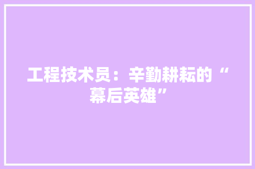 工程技术员：辛勤耕耘的“幕后英雄”