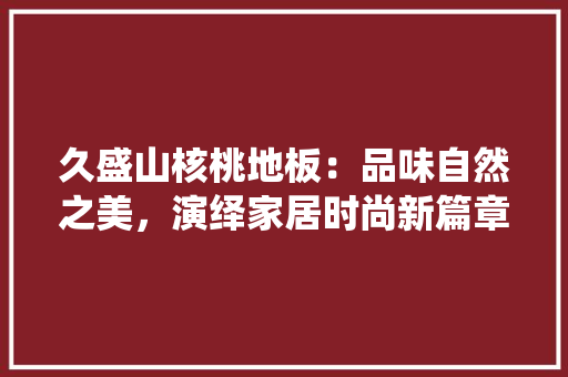 久盛山核桃地板：品味自然之美，演绎家居时尚新篇章 家居装修
