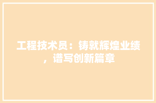 工程技术员：铸就辉煌业绩，谱写创新篇章 现代风格装饰