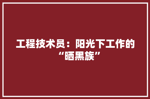 工程技术员：阳光下工作的“晒黑族” 现代风格装饰
