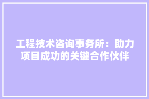 工程技术咨询事务所：助力项目成功的关键合作伙伴 现代风格装饰