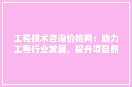 工程技术咨询价格网：助力工程行业发展，提升项目品质 现代风格装饰