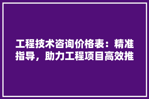 工程技术咨询价格表：精准指导，助力工程项目高效推进 现代风格装饰