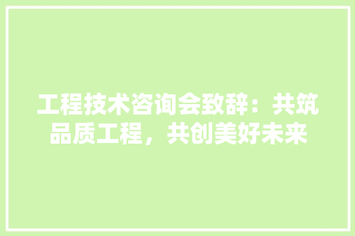 工程技术咨询会致辞：共筑品质工程，共创美好未来 现代风格装饰