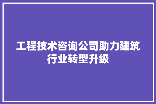 工程技术咨询公司助力建筑行业转型升级 现代风格装饰