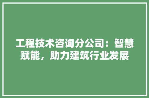 工程技术咨询分公司：智慧赋能，助力建筑行业发展 现代风格装饰