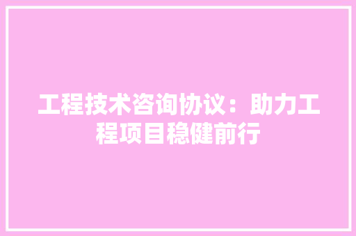 工程技术咨询协议：助力工程项目稳健前行 现代风格装饰